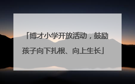 博才小学开放活动，鼓励孩子向下扎根、向上生长
