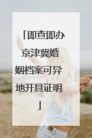 即查即办 京津冀婚姻档案可异地开具证明