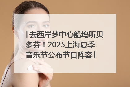 去西岸梦中心船坞听贝多芬！2025上海夏季音乐节公布节目阵容