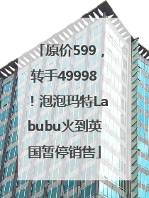 原价599，转手49998！泡泡玛特Labubu火到英国暂停销售