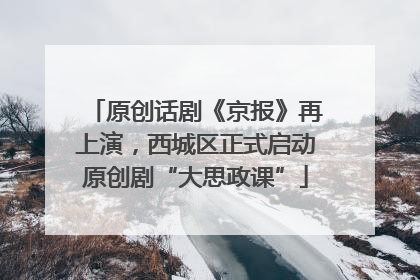 原创话剧《京报》再上演，西城区正式启动原创剧“大思政课”