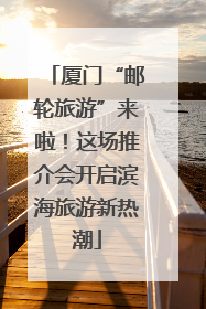 厦门“邮轮旅游”来啦！这场推介会开启滨海旅游新热潮