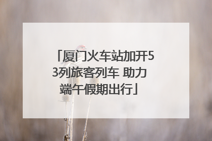 厦门火车站加开53列旅客列车 助力端午假期出行