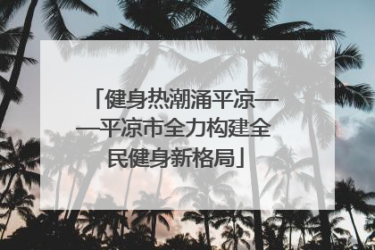 健身热潮涌平凉——平凉市全力构建全民健身新格局