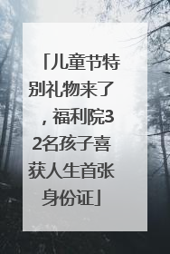 儿童节特别礼物来了，福利院32名孩子喜获人生首张身份证