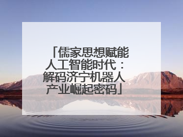 儒家思想赋能人工智能时代：解码济宁机器人产业崛起密码