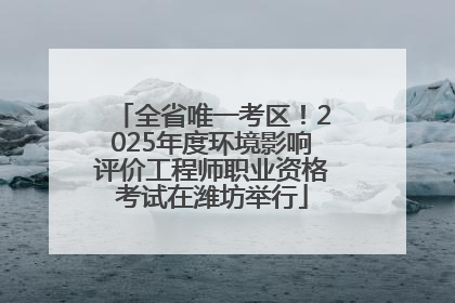全省唯一考区！2025年度环境影响评价工程师职业资格考试在潍坊举行