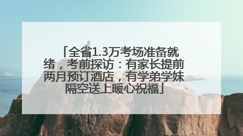全省1.3万考场准备就绪，考前探访：有家长提前两月预订酒店，有学弟学妹隔空送上暖心祝福