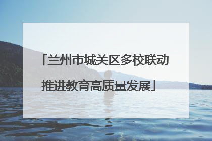 兰州市城关区多校联动推进教育高质量发展
