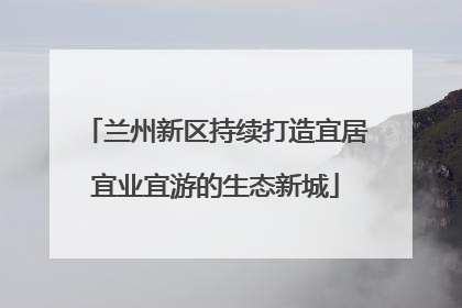 兰州新区持续打造宜居宜业宜游的生态新城