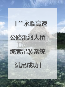 兰永临高速公路洮河大桥缆索吊装系统试吊成功