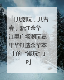 共潮玩，共青春，浙江金华三江里广场潮玩嘉年华打造金华本土的“潮玩”IP