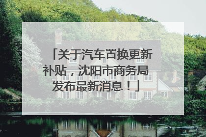 关于汽车置换更新补贴，沈阳市商务局发布最新消息！