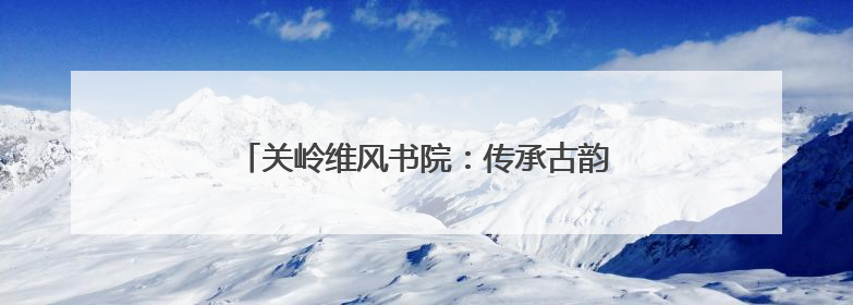 关岭维风书院：传承古韵文脉，焕发文化新活力