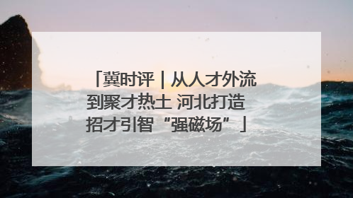 冀时评｜从人才外流到聚才热土 河北打造招才引智“强磁场”