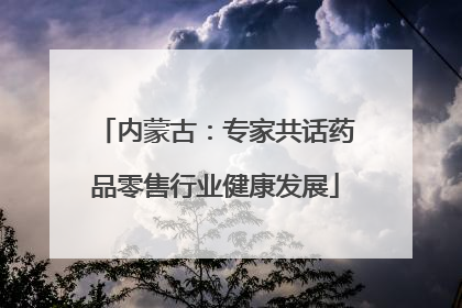 内蒙古：专家共话药品零售行业健康发展