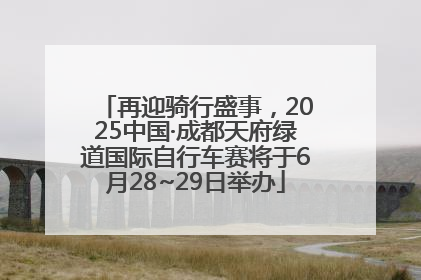 再迎骑行盛事，2025中国·成都天府绿道国际自行车赛将于6月28~29日举办