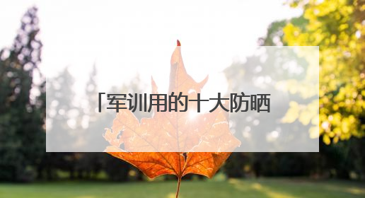 军训用的十大防晒霜！不怕户外狂晒，推荐易黑党使用