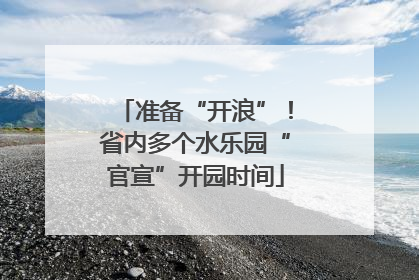 准备“开浪”！省内多个水乐园“官宣”开园时间