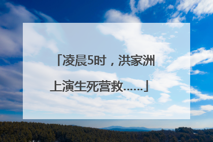 凌晨5时，洪家洲上演生死营救……