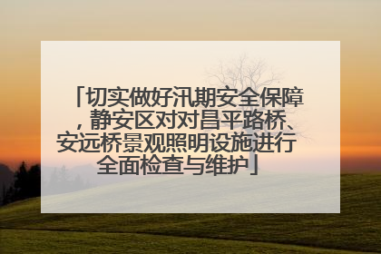 切实做好汛期安全保障，静安区对对昌平路桥、安远桥景观照明设施进行全面检查与维护