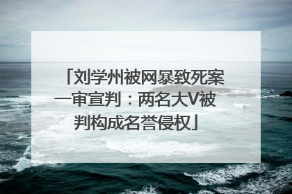 刘学州被网暴致死案一审宣判：两名大V被判构成名誉侵权