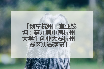 创享杭州，宜业钱塘：第九届中国杭州大学生创业大赛杭州赛区决赛落幕