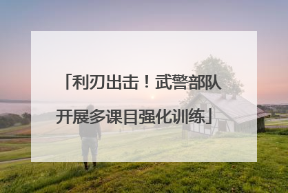 利刃出击！武警部队开展多课目强化训练