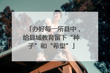 办好每一所县中，给县域教育留下“种子”和“希望”