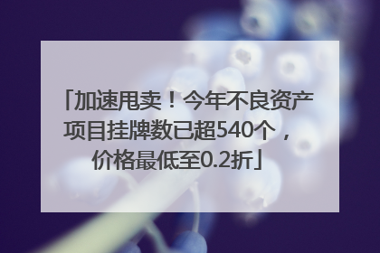 加速甩卖！今年不良资产项目挂牌数已超540个，价格最低至0.2折