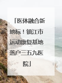 医体融合新地标！镇江市运动康复基地落户三五九医院