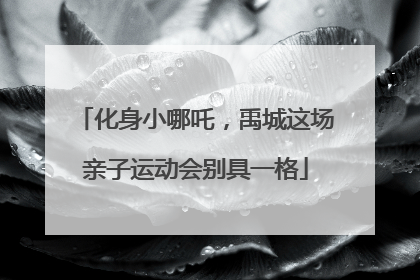 化身小哪吒，禹城这场亲子运动会别具一格