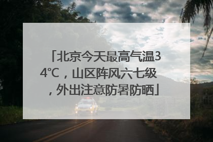 北京今天最高气温34℃，山区阵风六七级，外出注意防暑防晒