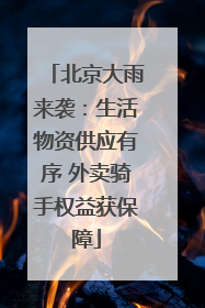 北京大雨来袭：生活物资供应有序 外卖骑手权益获保障