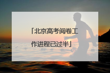 北京高考阅卷工作进程已过半