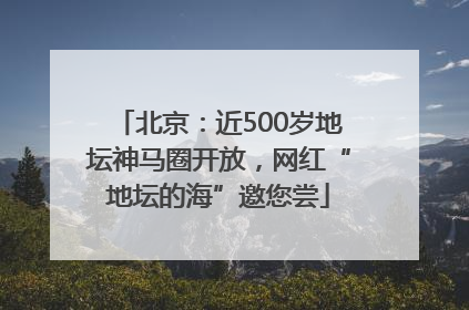 北京：近500岁地坛神马圈开放，网红“地坛的海”邀您尝