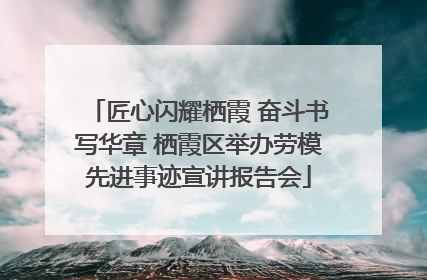 匠心闪耀栖霞 奋斗书写华章 栖霞区举办劳模先进事迹宣讲报告会