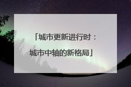城市更新进行时：城市中轴的新格局