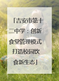 吉安市第十二中学：创新食堂管理模式 打造校园饮食新生态