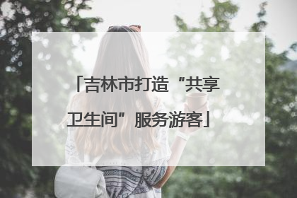 吉林市打造“共享卫生间”服务游客