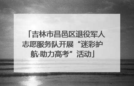 吉林市昌邑区退役军人志愿服务队开展“迷彩护航·助力高考”活动