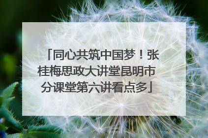同心共筑中国梦！张桂梅思政大讲堂昆明市分课堂第六讲看点多
