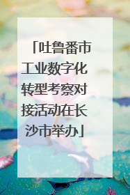 吐鲁番市工业数字化转型考察对接活动在长沙市举办