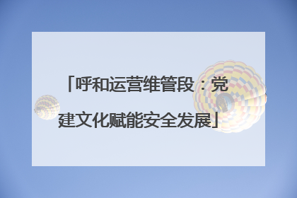 呼和运营维管段：党建文化赋能安全发展