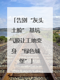 告别“灰头土脸” 基坑气膜让工地变身 “绿色城堡”