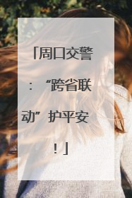 周口交警：“跨省联动”护平安！