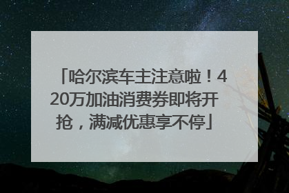 哈尔滨车主注意啦！420万加油消费券即将开抢，满减优惠享不停