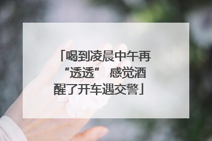 喝到凌晨中午再“透透” 感觉酒醒了开车遇交警