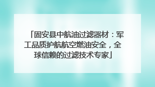 固安县中航油过滤器材：军工品质护航航空燃油安全，全球信赖的过滤技术专家