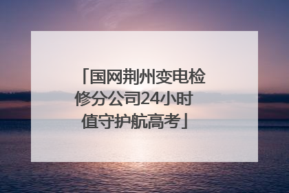 国网荆州变电检修分公司24小时值守护航高考